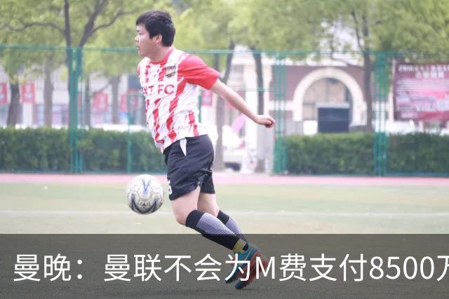 曼晚：曼联不会为M费支付8500万英镑，红魔有意罗杰斯和恩迪亚耶